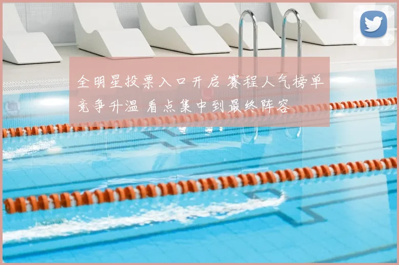 全明星投票入口开启 赛程人气榜单竞争升温 看点集中到最终阵容
