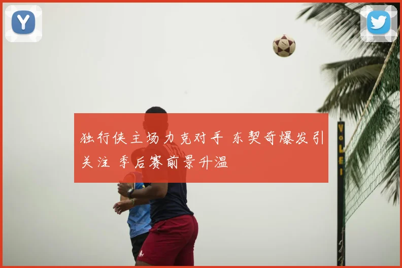 独行侠主场力克对手 东契奇爆发引关注 季后赛前景升温