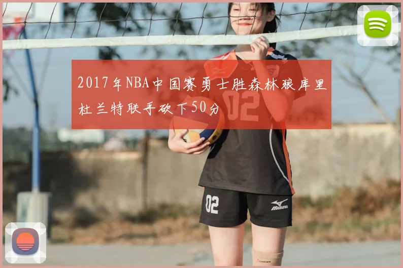 2017年NBA中国赛勇士胜森林狼库里杜兰特联手砍下50分