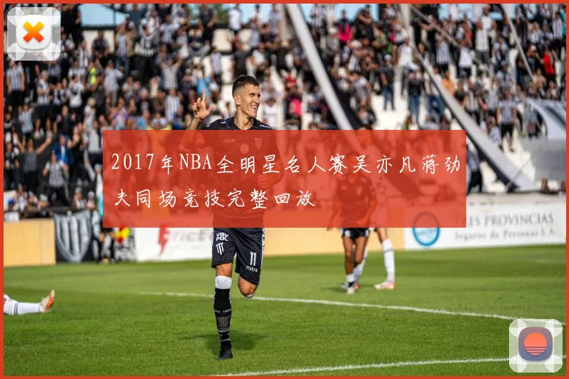 2017年NBA全明星名人赛吴亦凡蒋劲夫同场竞技完整回放