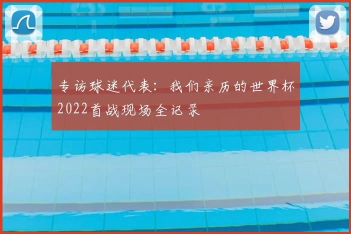 专访球迷代表:我们亲历的世界杯2022首战现场全记录