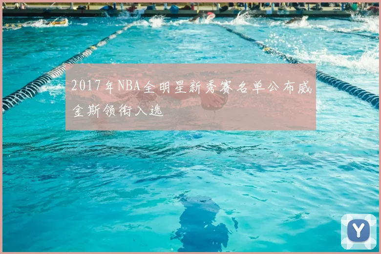 2017年NBA全明星新秀赛名单公布威金斯领衔入选
