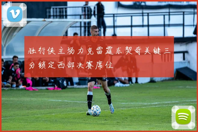 独行侠主场力克雷霆东契奇关键三分锁定西部决赛席位