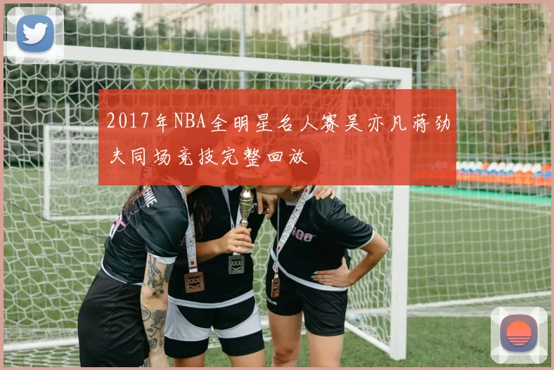 2017年NBA全明星名人赛吴亦凡蒋劲夫同场竞技完整回放