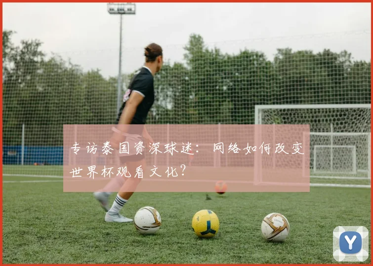 专访泰国资深球迷:网络如何改变世界杯观看文化?