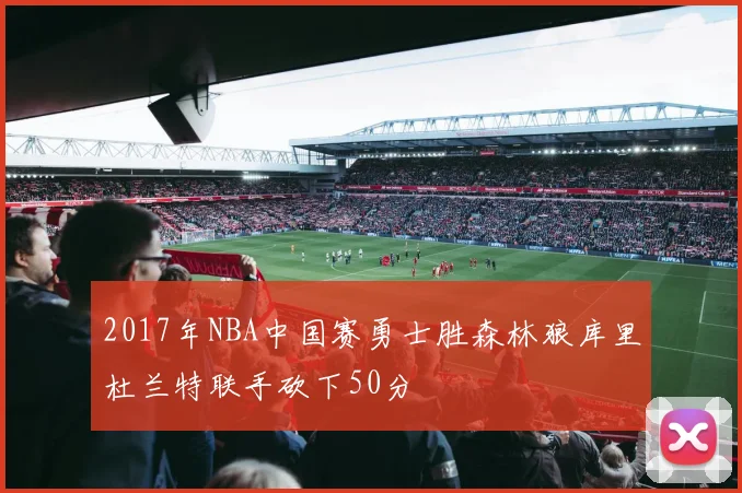 2017年NBA中国赛勇士胜森林狼库里杜兰特联手砍下50分