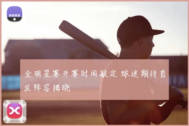 全明星赛开赛时间敲定 球迷期待首发阵容揭晓
