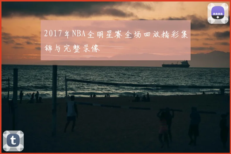 2017年NBA全明星赛全场回放精彩集锦与完整录像