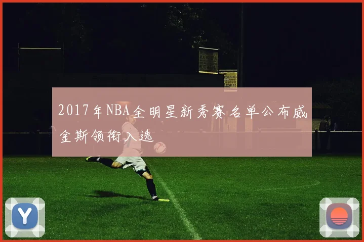 2017年NBA全明星新秀赛名单公布威金斯领衔入选