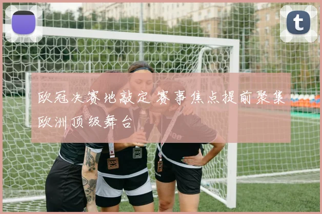 欧冠决赛地敲定 赛事焦点提前聚集欧洲顶级舞台