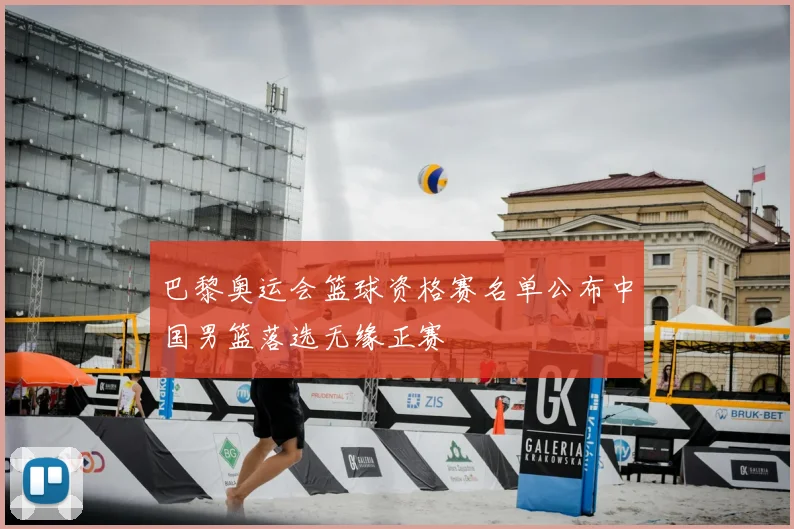 巴黎奥运会篮球资格赛名单公布中国男篮落选无缘正赛