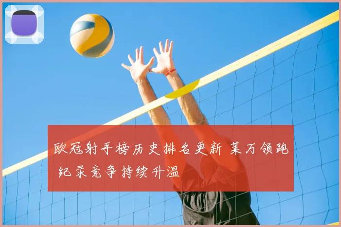 欧冠射手榜历史排名更新 莱万领跑 纪录竞争持续升温