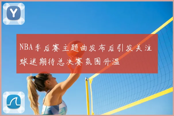 NBA季后赛主题曲发布后引发关注 球迷期待总决赛氛围升温